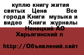куплю книгу жития святых › Цена ­ 700 - Все города Книги, музыка и видео » Книги, журналы   . Ненецкий АО,Харьягинский п.